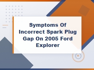 Symptoms of Incorrect Spark Plug Gap on 2005 Ford Explorer